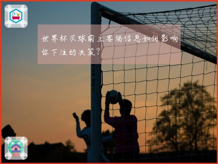 世界杯买球前主客场信息如何影响你下注的决策？