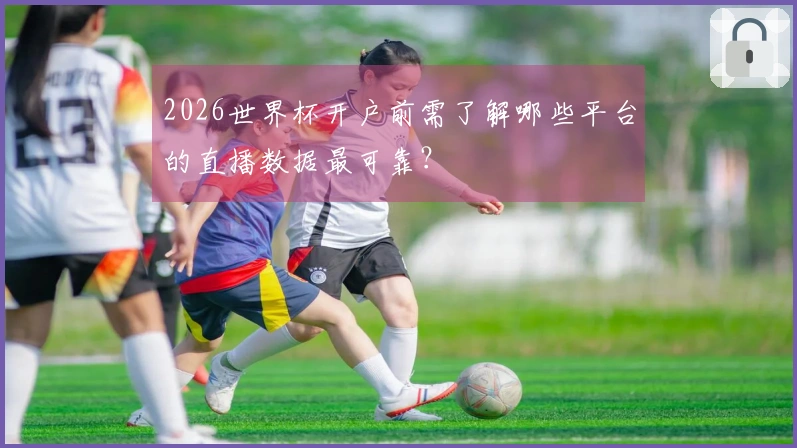 2026世界杯开户前需了解哪些平台的直播数据最可靠？