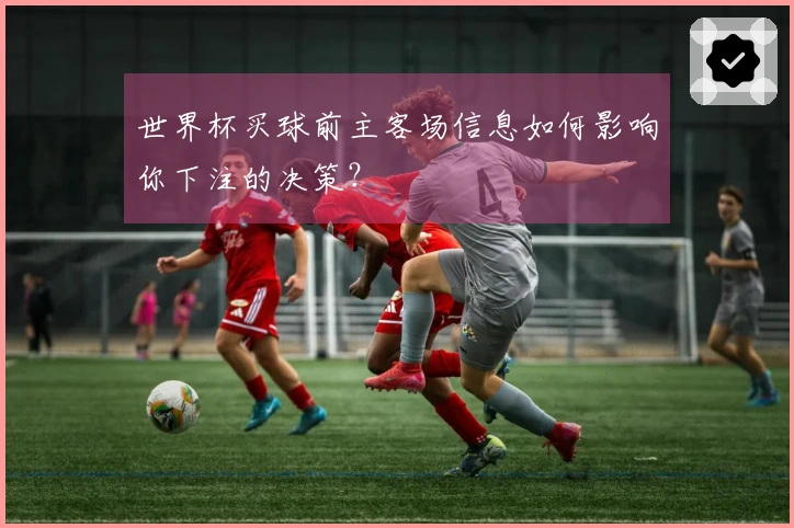 世界杯买球前主客场信息如何影响你下注的决策？